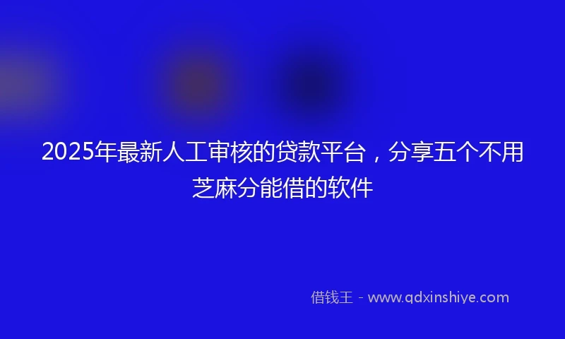 2025年最新人工审核的贷款平台，分享五个不用芝麻分能借的软件