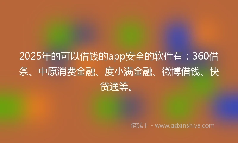 2025年的可以借钱的app安全的软件有：360借条、中原消费金融、度小满金融、微博借钱、快贷通等。