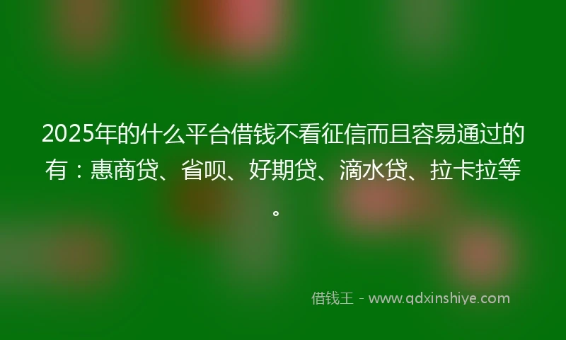 2025年的什么平台借钱不看征信而且容易通过的有：惠商贷、省呗、好期贷、滴水贷、拉卡拉等。