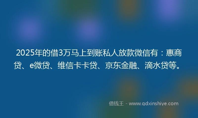 2025年的借3万马上到账私人放款微信有：惠商贷、e微贷、维信卡卡贷、京东金融、滴水贷等。