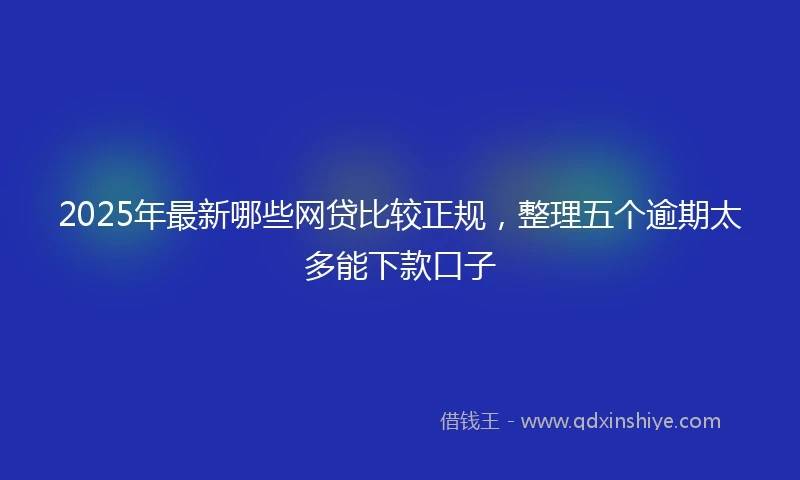 2025年最新哪些网贷比较正规，整理五个逾期太多能下款口子