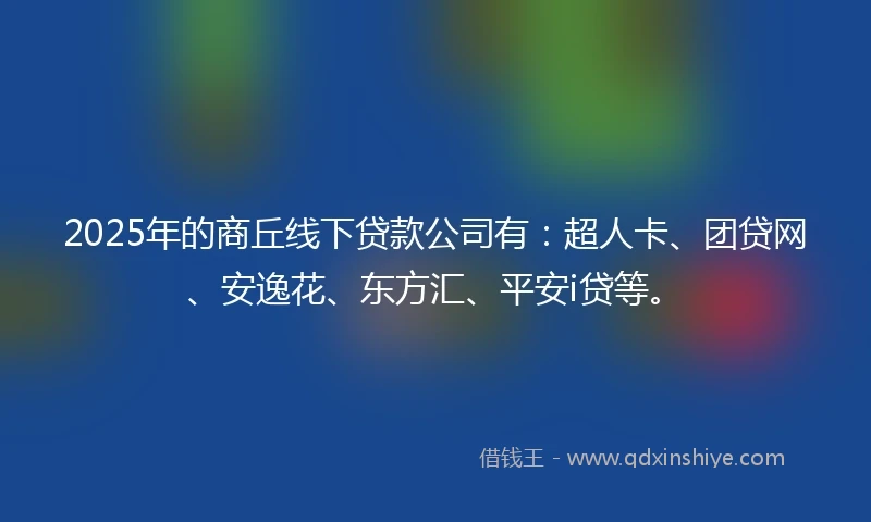 2025年的商丘线下贷款公司有：超人卡、团贷网、安逸花、东方汇、平安i贷等。