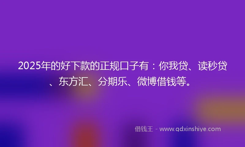 2025年的好下款的正规口子有：你我贷、读秒贷、东方汇、分期乐、微博借钱等。