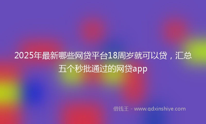 2025年最新哪些网贷平台18周岁就可以贷，汇总五个秒批通过的网贷app