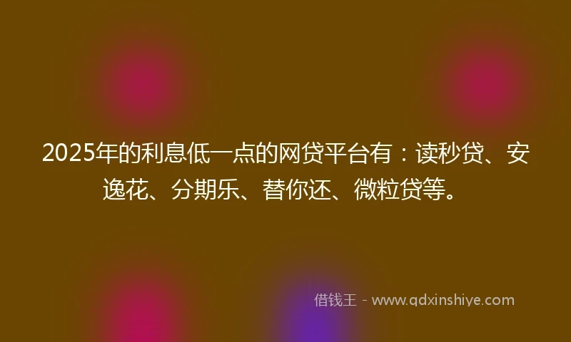 2025年的利息低一点的网贷平台有：读秒贷、安逸花、分期乐、替你还、微粒贷等。
