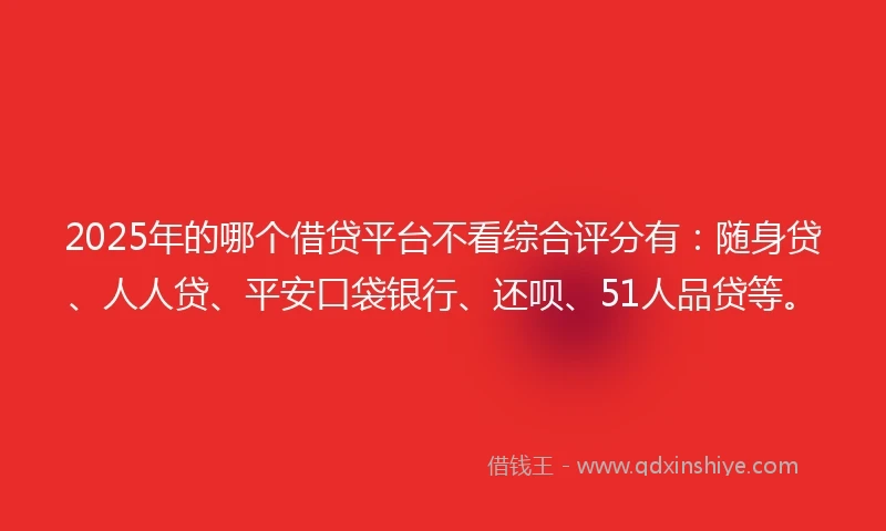 2025年的哪个借贷平台不看综合评分有：随身贷、人人贷、平安口袋银行、还呗、51人品贷等。