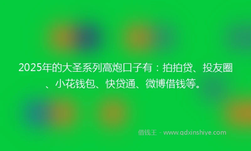2025年的大圣系列高炮口子有：拍拍贷、投友圈、小花钱包、快贷通、微博借钱等。