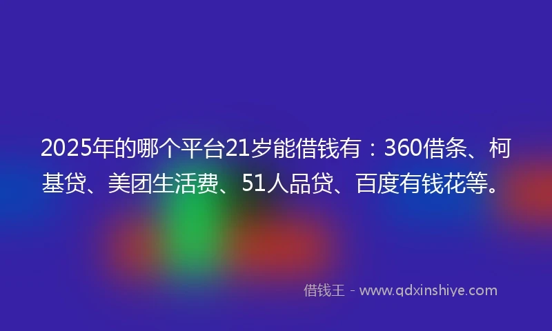 2025年的哪个平台21岁能借钱有：360借条、柯基贷、美团生活费、51人品贷、百度有钱花等。