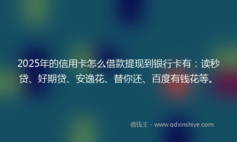 2025年的信用卡怎么借款提现到银行卡有：读秒贷、好期贷、安逸花、替你还、百度有钱花等。