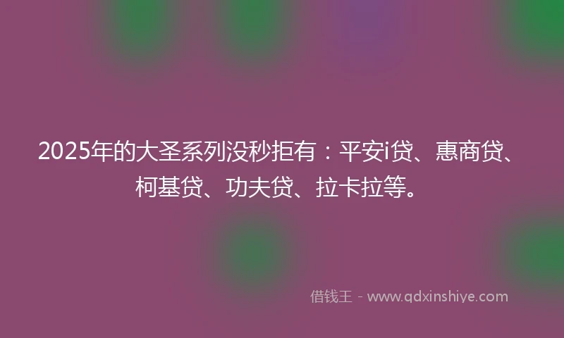 2025年的大圣系列没秒拒有：平安i贷、惠商贷、柯基贷、功夫贷、拉卡拉等。