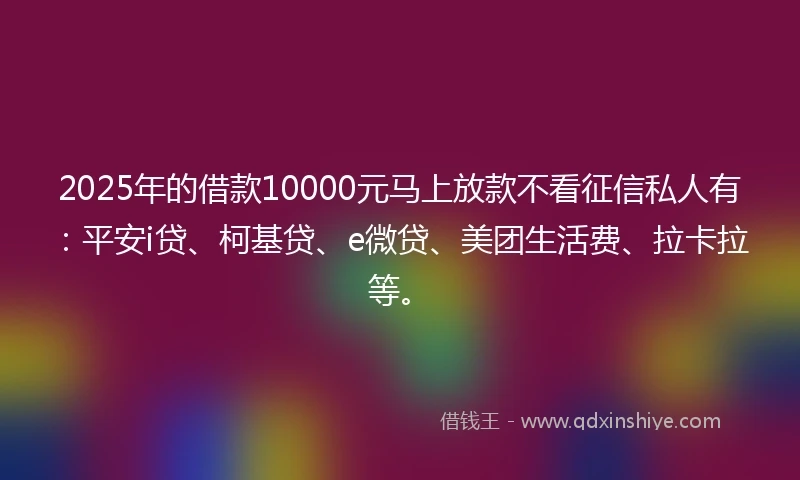 2025年的借款10000元马上放款不看征信私人有：平安i贷、柯基贷、e微贷、美团生活费、拉卡拉等。