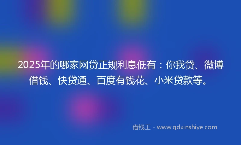 2025年的哪家网贷正规利息低有：你我贷、微博借钱、快贷通、百度有钱花、小米贷款等。