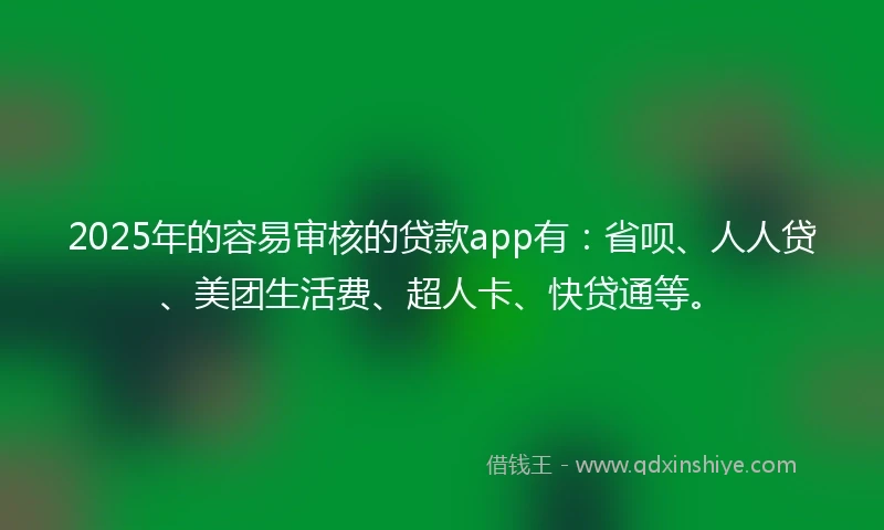 2025年的容易审核的贷款app有：省呗、人人贷、美团生活费、超人卡、快贷通等。