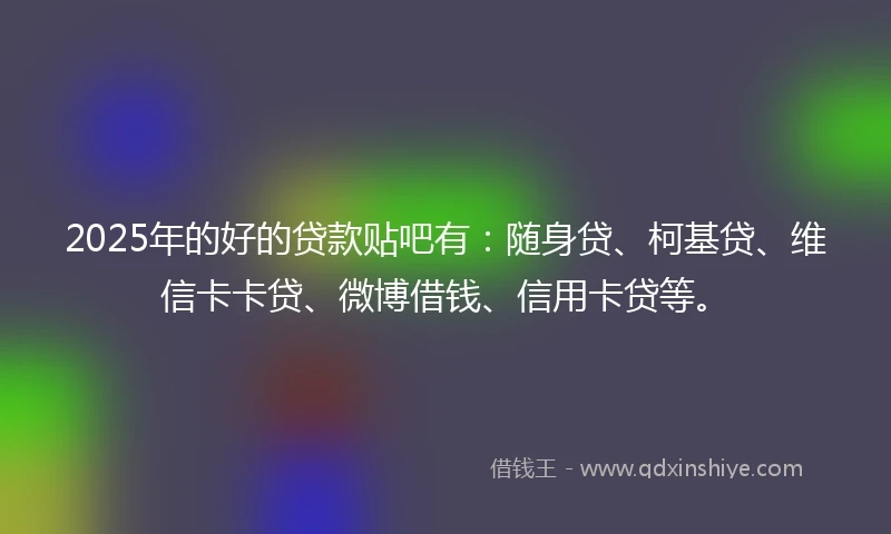 2025年的好的贷款贴吧有：随身贷、柯基贷、维信卡卡贷、微博借钱、信用卡贷等。