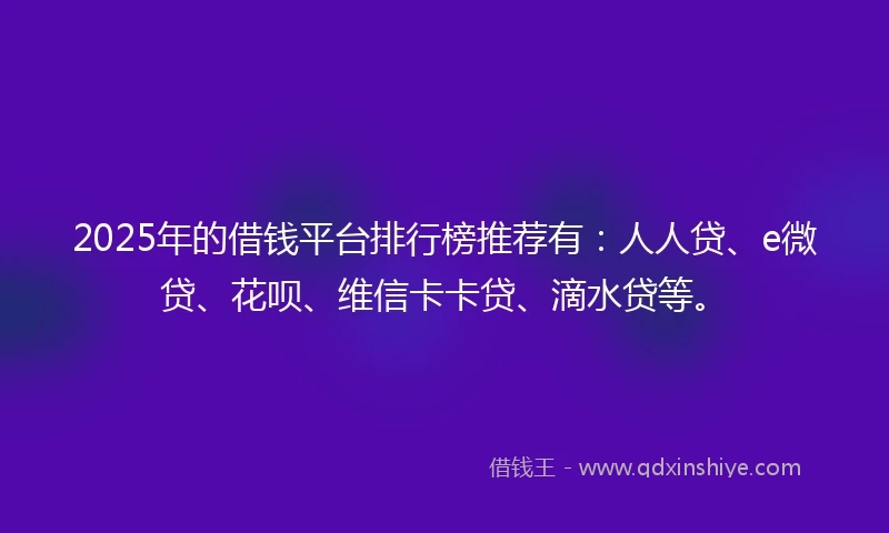 2025年的借钱平台排行榜推荐有：人人贷、e微贷、花呗、维信卡卡贷、滴水贷等。