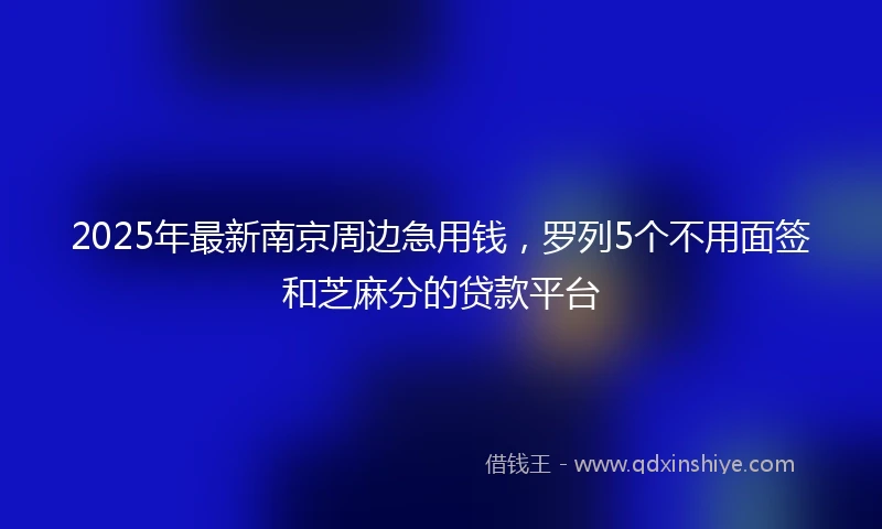 2025年最新南京周边急用钱，罗列5个不用面签和芝麻分的贷款平台