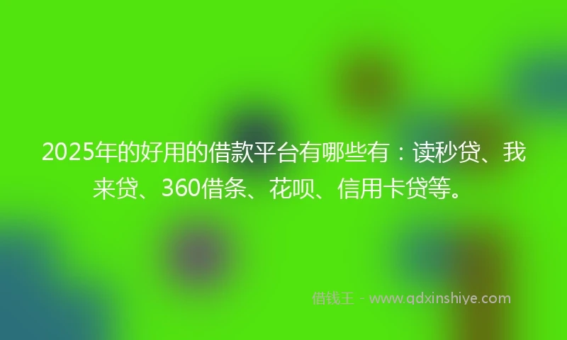 2025年的好用的借款平台有哪些有：读秒贷、我来贷、360借条、花呗、信用卡贷等。