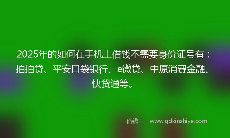 2025年的如何在手机上借钱不需要身份证号有：拍拍贷、平安口袋银行、e微贷、中原消费金融、快贷通等。