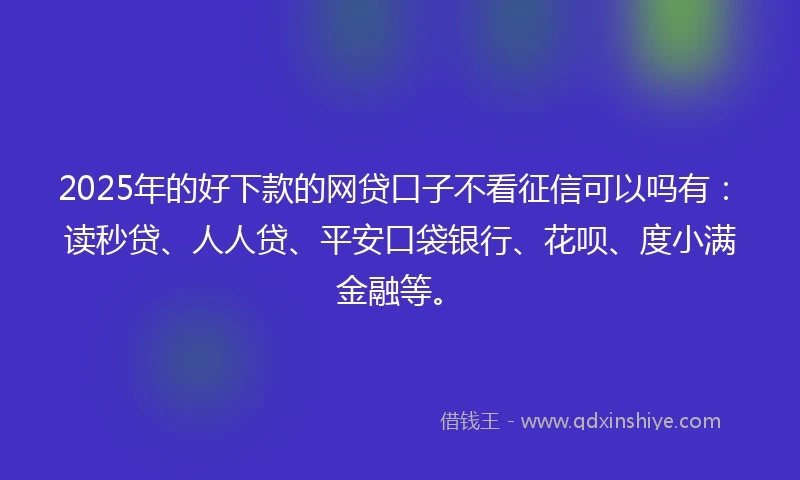 2025年的好下款的网贷口子不看征信可以吗有：读秒贷、人人贷、平安口袋银行、花呗、度小满金融等。