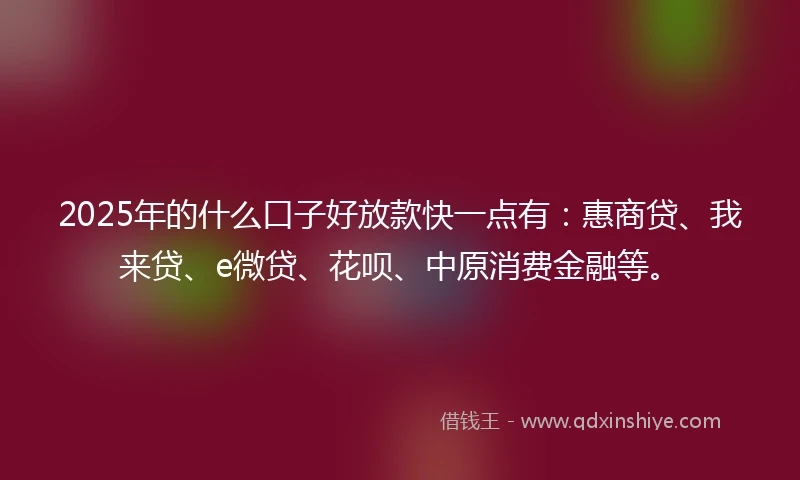 2025年的什么口子好放款快一点有：惠商贷、我来贷、e微贷、花呗、中原消费金融等。