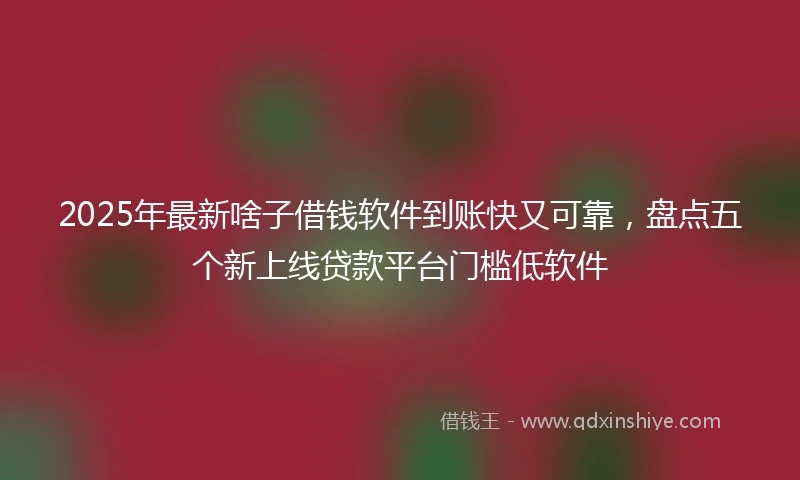 2025年最新啥子借钱软件到账快又可靠，盘点五个新上线贷款平台门槛低软件