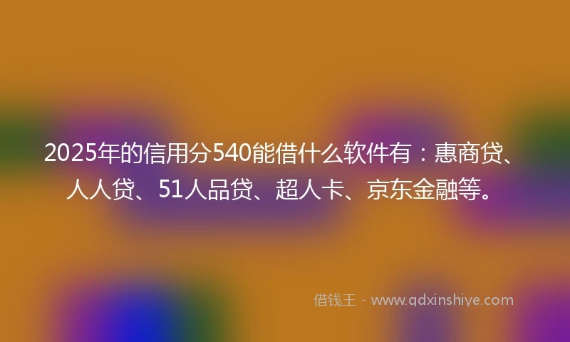 2025年的信用分540能借什么软件有：惠商贷、人人贷、51人品贷、超人卡、京东金融等。