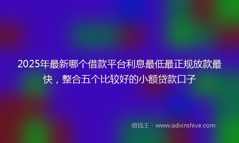 2025年最新哪个借款平台利息最低最正规放款最快，整合五个比较好的小额贷款口子