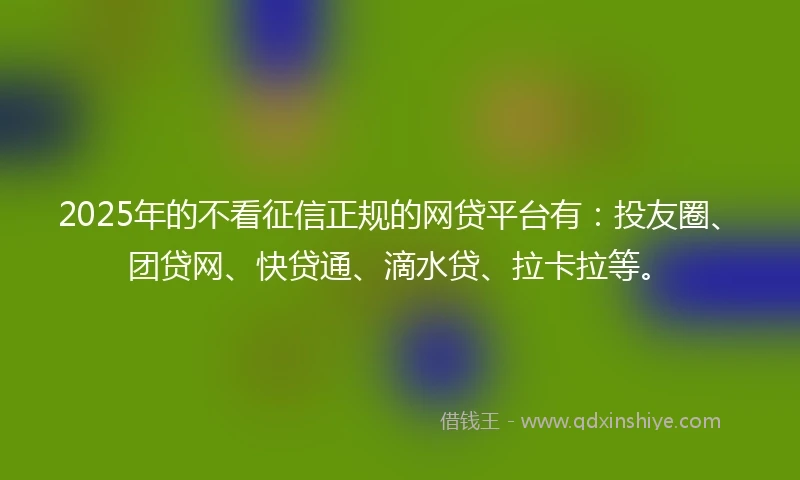 2025年的不看征信正规的网贷平台有：投友圈、团贷网、快贷通、滴水贷、拉卡拉等。