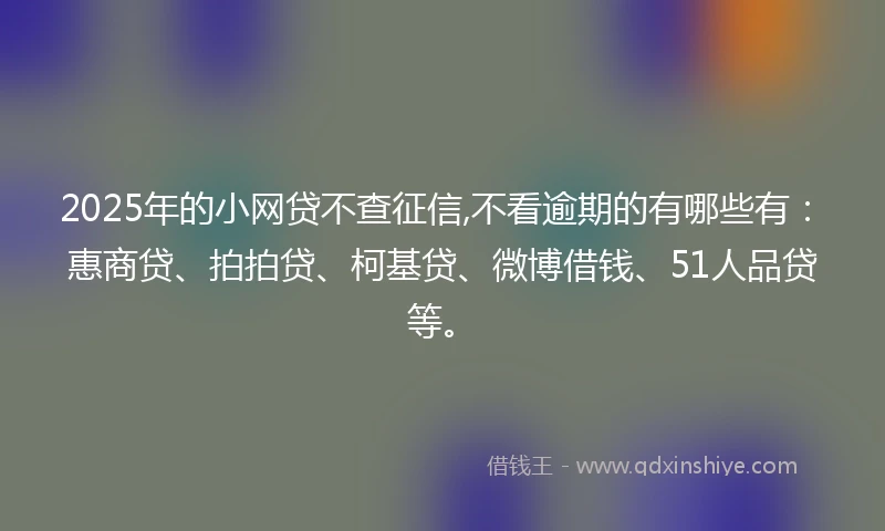 2025年的小网贷不查征信,不看逾期的有哪些有：惠商贷、拍拍贷、柯基贷、微博借钱、51人品贷等。