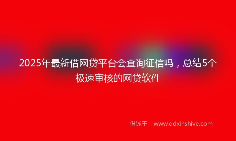 2025年最新借网贷平台会查询征信吗，总结5个极速审核的网贷软件