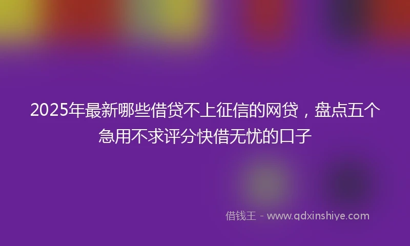 2025年最新哪些借贷不上征信的网贷，盘点五个急用不求评分快借无忧的口子