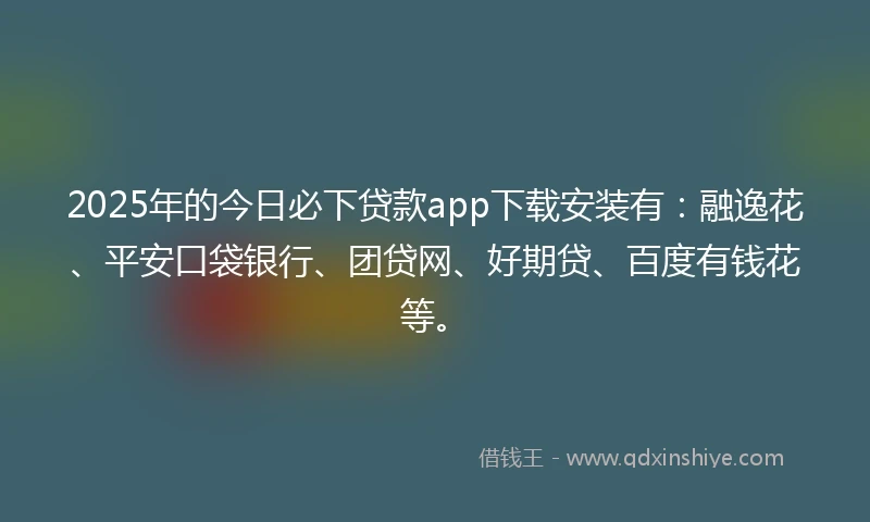 2025年的今日必下贷款app下载安装有：融逸花、平安口袋银行、团贷网、好期贷、百度有钱花等。