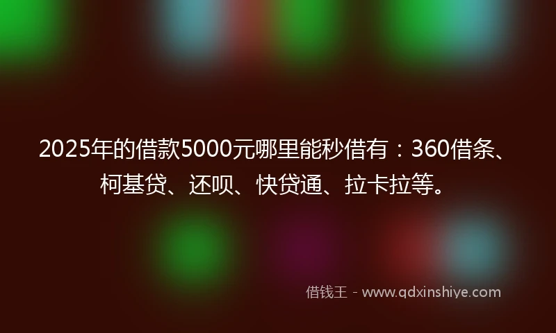 2025年的借款5000元哪里能秒借有：360借条、柯基贷、还呗、快贷通、拉卡拉等。