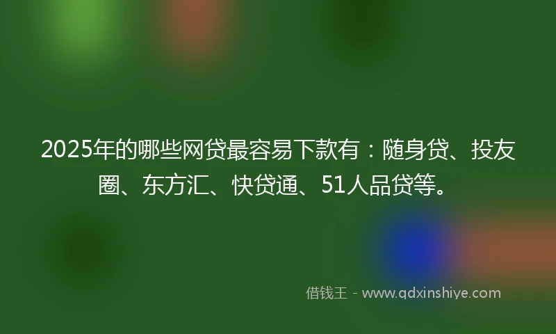2025年的哪些网贷最容易下款有：随身贷、投友圈、东方汇、快贷通、51人品贷等。