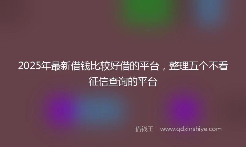 2025年最新借钱比较好借的平台，整理五个不看征信查询的平台