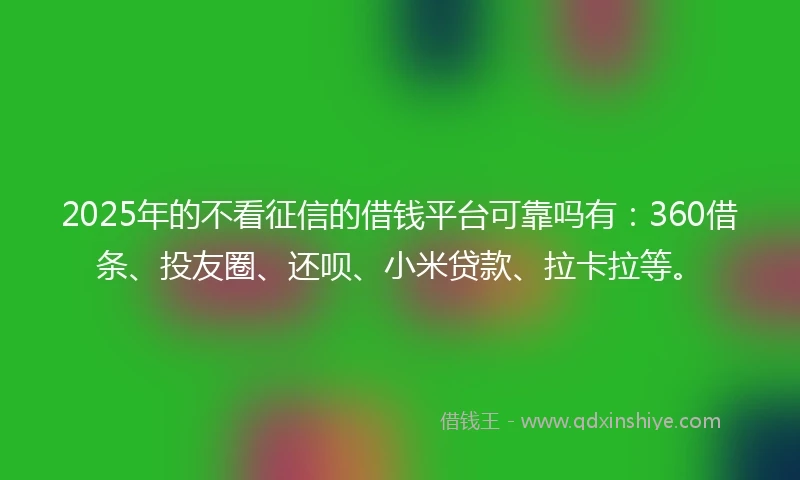 2025年的不看征信的借钱平台可靠吗有：360借条、投友圈、还呗、小米贷款、拉卡拉等。