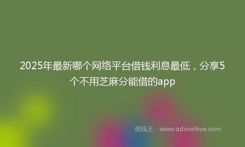 2025年最新哪个网络平台借钱利息最低，分享5个不用芝麻分能借的app