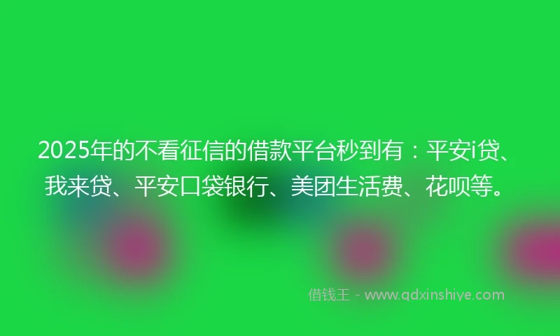 2025年的不看征信的借款平台秒到有：平安i贷、我来贷、平安口袋银行、美团生活费、花呗等。