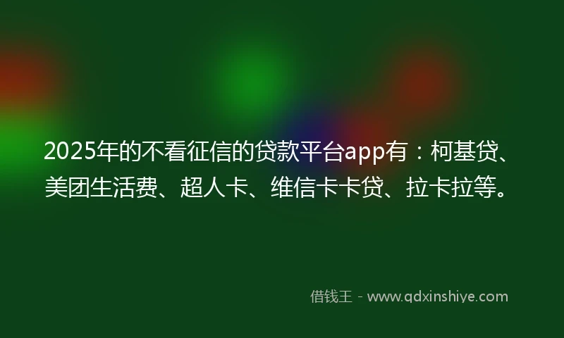 2025年的不看征信的贷款平台app有：柯基贷、美团生活费、超人卡、维信卡卡贷、拉卡拉等。