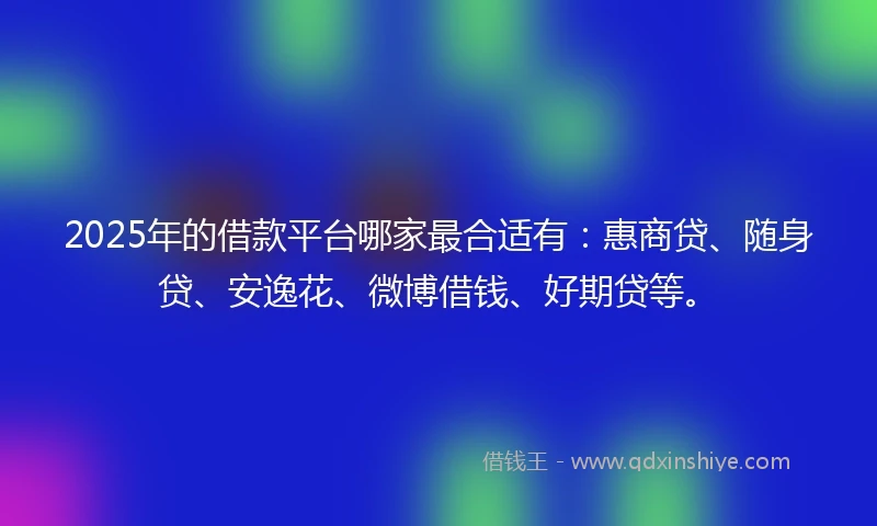 2025年的借款平台哪家最合适有：惠商贷、随身贷、安逸花、微博借钱、好期贷等。