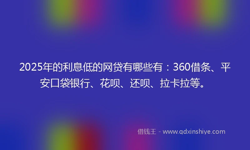 2025年的利息低的网贷有哪些有：360借条、平安口袋银行、花呗、还呗、拉卡拉等。