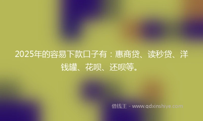 2025年的容易下款口子有：惠商贷、读秒贷、洋钱罐、花呗、还呗等。