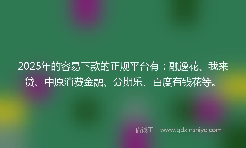 2025年的容易下款的正规平台有：融逸花、我来贷、中原消费金融、分期乐、百度有钱花等。