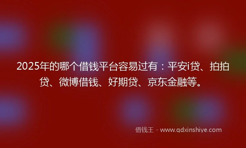 2025年的哪个借钱平台容易过有：平安i贷、拍拍贷、微博借钱、好期贷、京东金融等。
