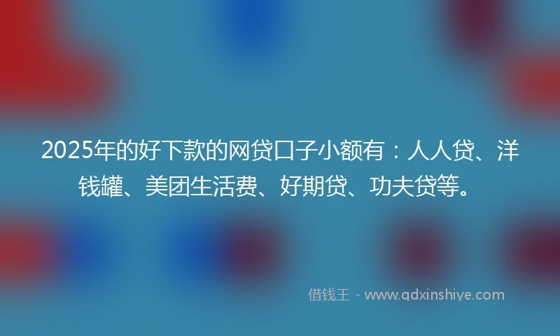 2025年的好下款的网贷口子小额有:人人贷、洋钱罐、美团生活费、好期贷、功夫贷等。