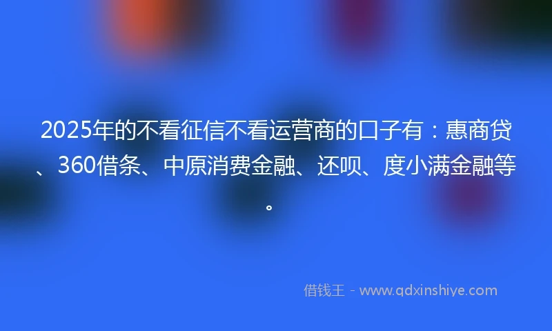 2025年的不看征信不看运营商的口子有：惠商贷、360借条、中原消费金融、还呗、度小满金融等。