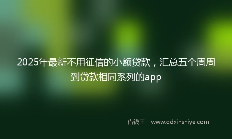 2025年最新不用征信的小额贷款，汇总五个周周到贷款相同系列的app
