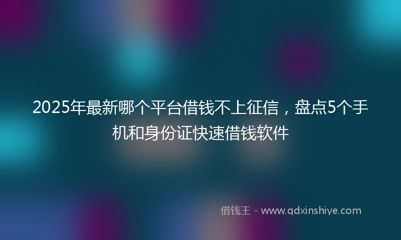 2025年最新哪个平台借钱不上征信，盘点5个手机和身份证快速借钱软件