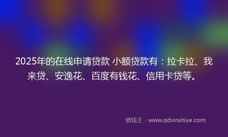 2025年的在线申请贷款 小额贷款有：拉卡拉、我来贷、安逸花、百度有钱花、信用卡贷等。