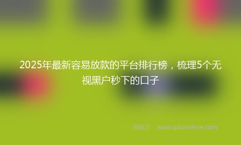 2025年最新容易放款的平台排行榜，梳理5个无视黑户秒下的口子